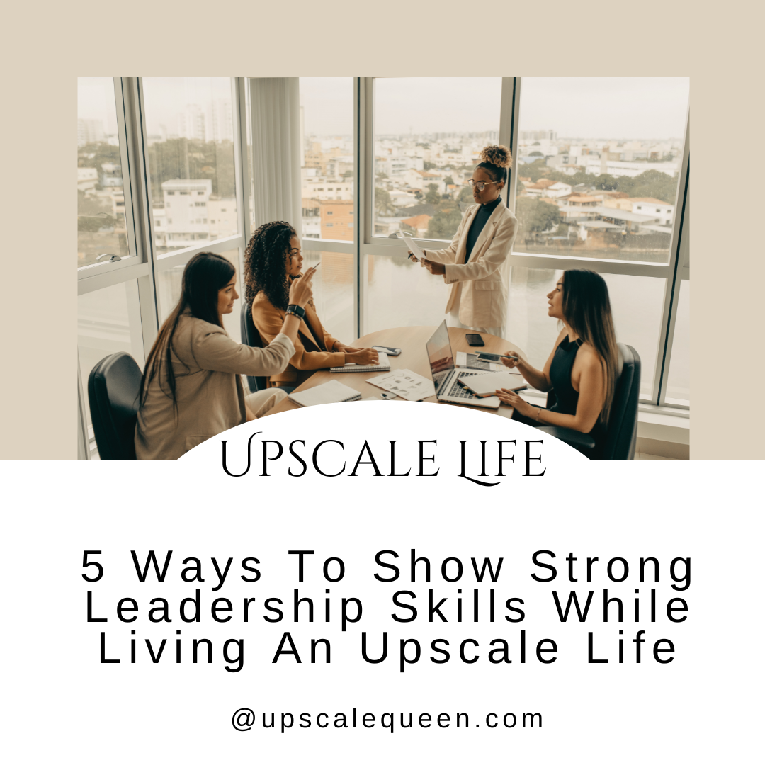 5 Ways To Show Strong Leadership Skills While Living An Upscale Life